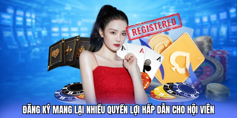 Đăng ký mang lại nhiều quyền lợi hấp dẫn cho hội viên